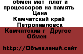 обмен мат. плат и процессоров на память DDR2 › Цена ­ 1 - Камчатский край, Петропавловск-Камчатский г. Другое » Обмен   